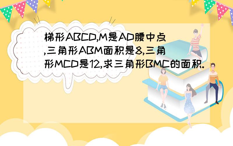 梯形ABCD,M是AD腰中点,三角形ABM面积是8,三角形MCD是12,求三角形BMC的面积.