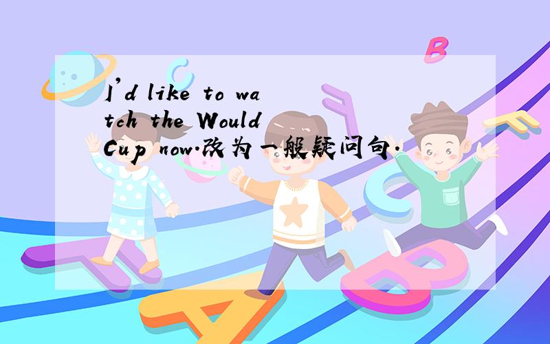 I'd like to watch the Would Cup now.改为一般疑问句.
