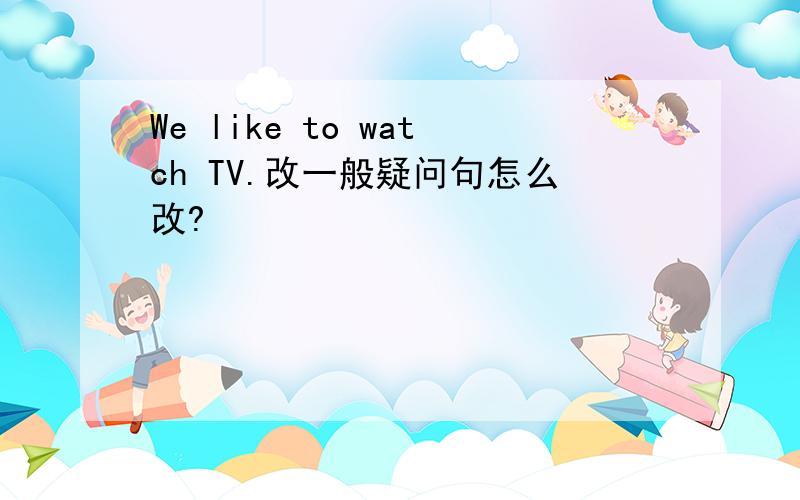 We like to watch TV.改一般疑问句怎么改?