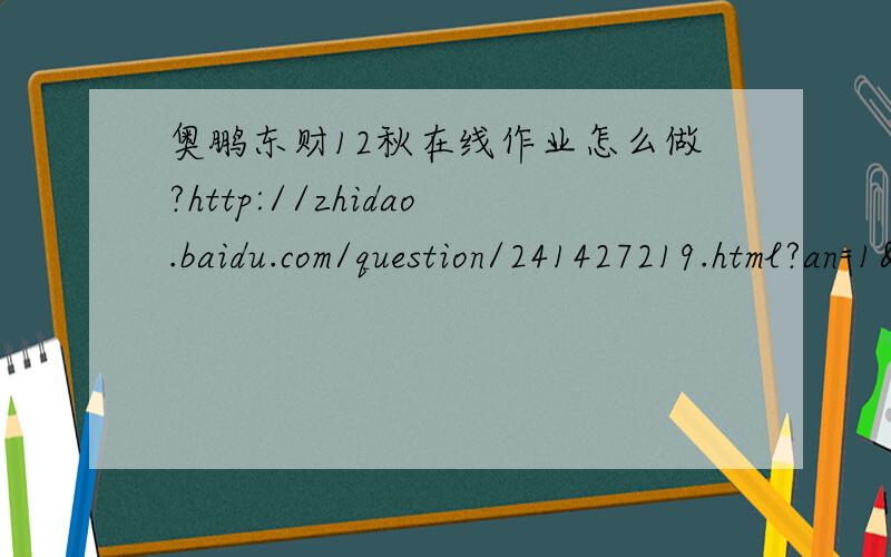 奥鹏东财12秋在线作业怎么做?http://zhidao.baidu.com/question/241427219.html?an=1&si=3看来只有百度推见的好了