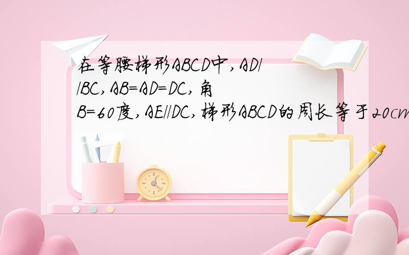 在等腰梯形ABCD中,AD//BC,AB=AD=DC,角B=60度,AE//DC,梯形ABCD的周长等于20cm,则AE