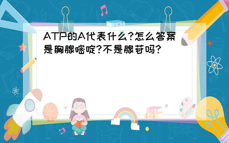 ATP的A代表什么?怎么答案是胸腺嘧啶?不是腺苷吗?