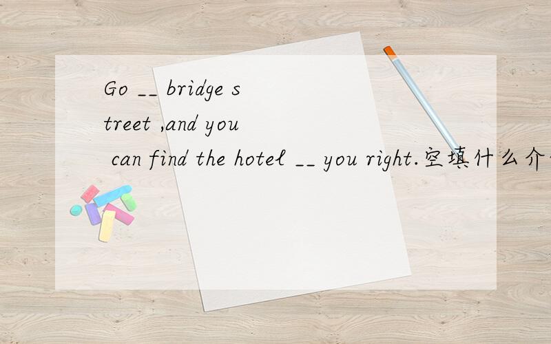 Go __ bridge street ,and you can find the hotel __ you right.空填什么介词?