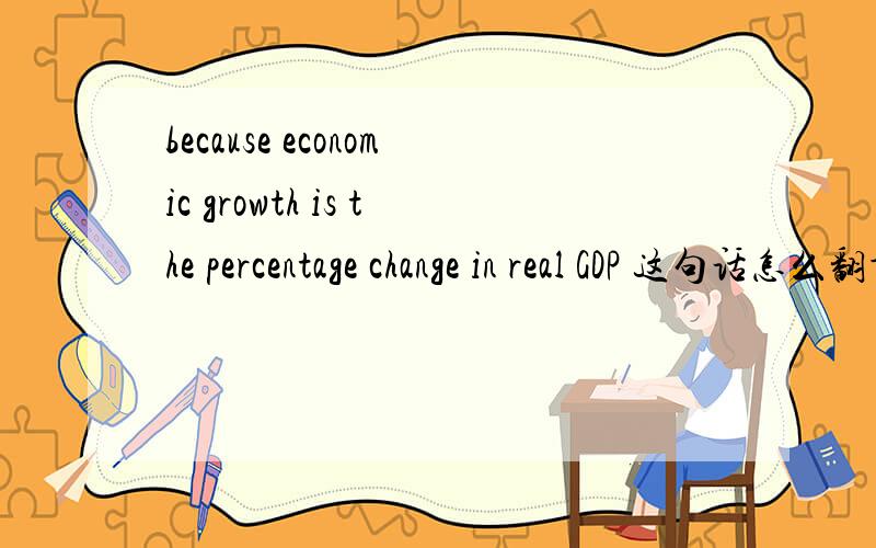 because economic growth is the percentage change in real GDP 这句话怎么翻译啊,宏观经济学中的,求高