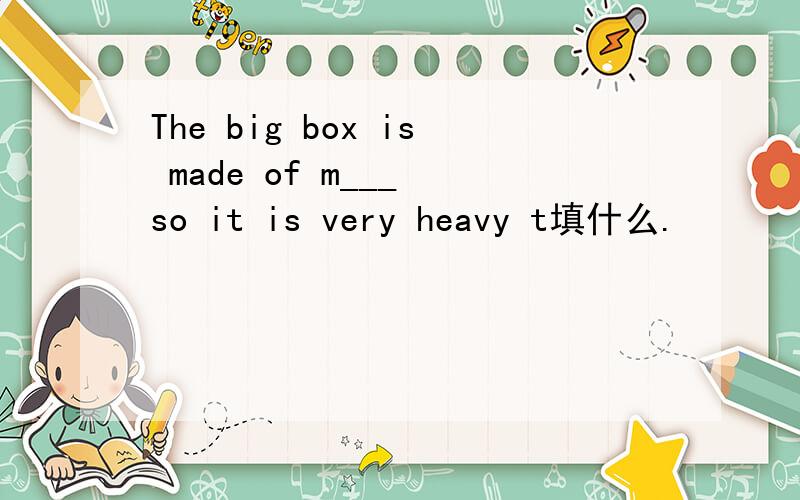The big box is made of m___ so it is very heavy t填什么.