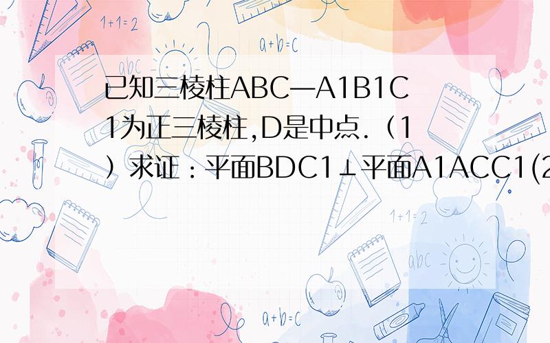 已知三棱柱ABC—A1B1C1为正三棱柱,D是中点.（1）求证：平面BDC1⊥平面A1ACC1(2)求证：AB1平行平面DBC1