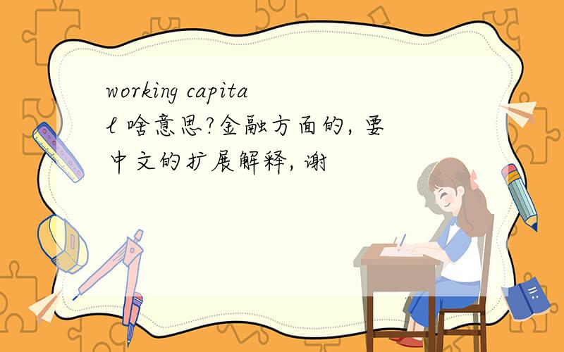 working capital 啥意思?金融方面的, 要中文的扩展解释, 谢