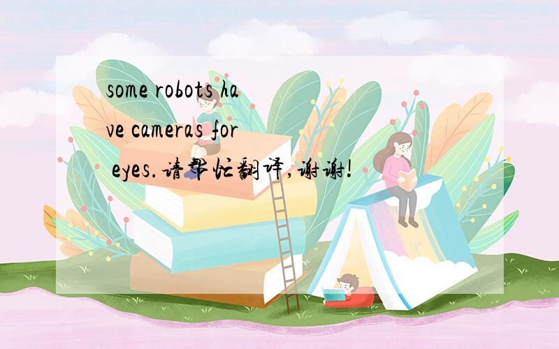 some robots have cameras for eyes.请帮忙翻译,谢谢!