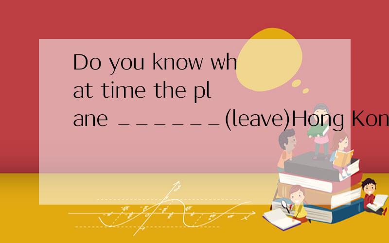 Do you know what time the plane ______(leave)Hong Kong?