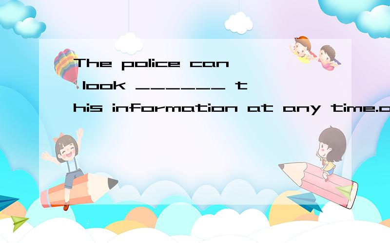 The police can look ______ this information at any time.of for at in 填哪个 为什么.