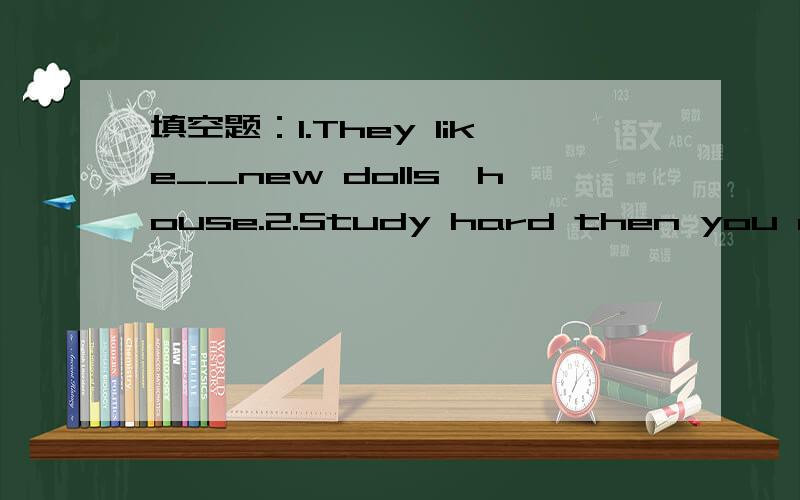 填空题：1.They like__new dolls'house.2.Study hard then you can llearn__things.
