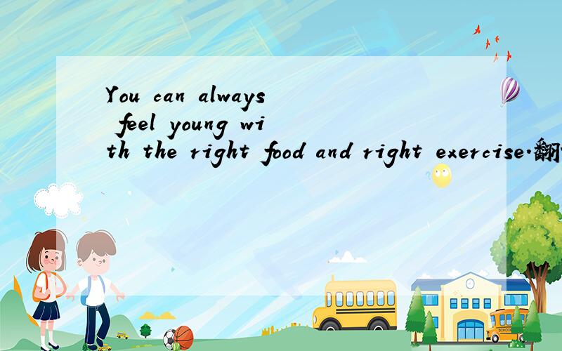 You can always feel young with the right food and right exercise.翻译成汉语