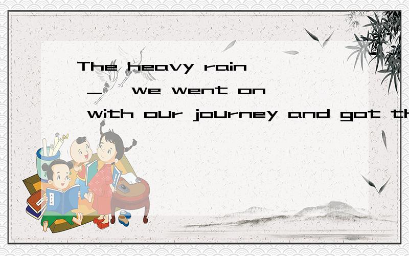 The heavy rain _ ,we went on with our journey and got there twenty minutes later.A.was stopped B.having stopped C.stopping D.being stopped请问为什么呢?