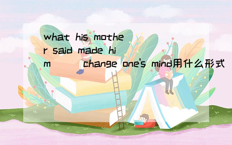 what his mother said made him （ ）change one's mind用什么形式