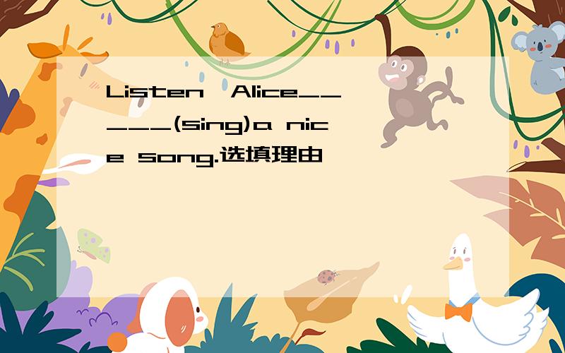 Listen,Alice_____(sing)a nice song.选填理由