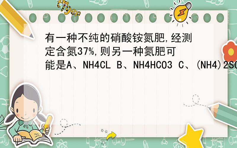 有一种不纯的硝酸铵氮肥,经测定含氮37%,则另一种氮肥可能是A、NH4CL B、NH4HCO3 C、(NH4)2SO4 D、CO(NH2)2请稍微详细说明理由