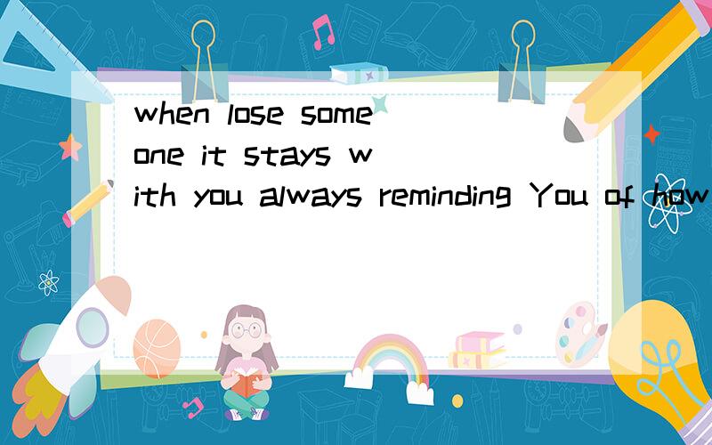 when lose someone it stays with you always reminding You of how这句话什么意思?