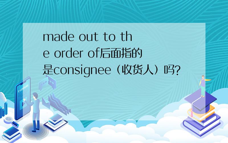 made out to the order of后面指的是consignee（收货人）吗?