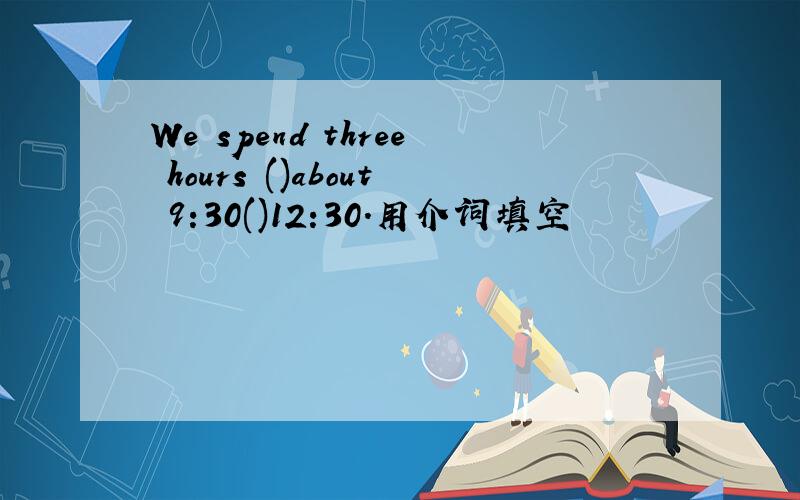 We spend three hours ()about 9:30()12:30.用介词填空