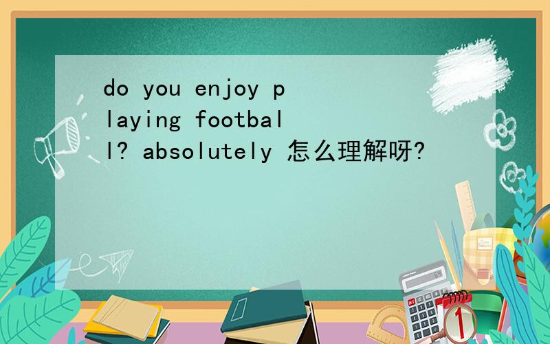 do you enjoy playing football? absolutely 怎么理解呀?