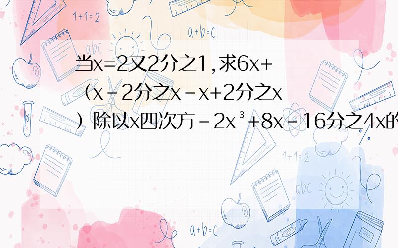 当x=2又2分之1,求6x+（x-2分之x-x+2分之x）除以x四次方-2x³+8x-16分之4x的值