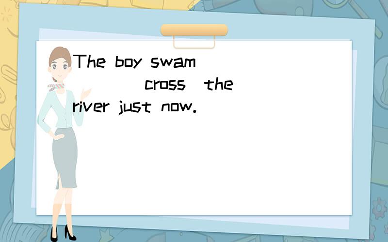 The boy swam ____(cross)the river just now.