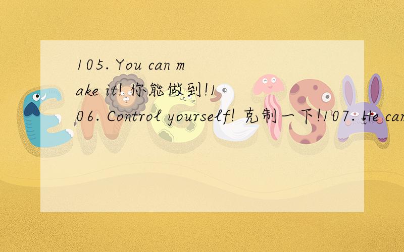 105. You can make it! 你能做到!106. Control yourself! 克制一下!107. He came by train． 他乘火车来.108. He is ill in bed． 他卧病在床.109. He lacks courage． 他缺乏勇气.110. How's everything? 一切还好吧?111. I have no ch