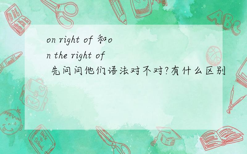 on right of 和on the right of 先问问他们语法对不对?有什么区别