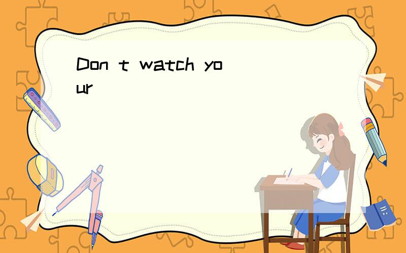 Don t watch your