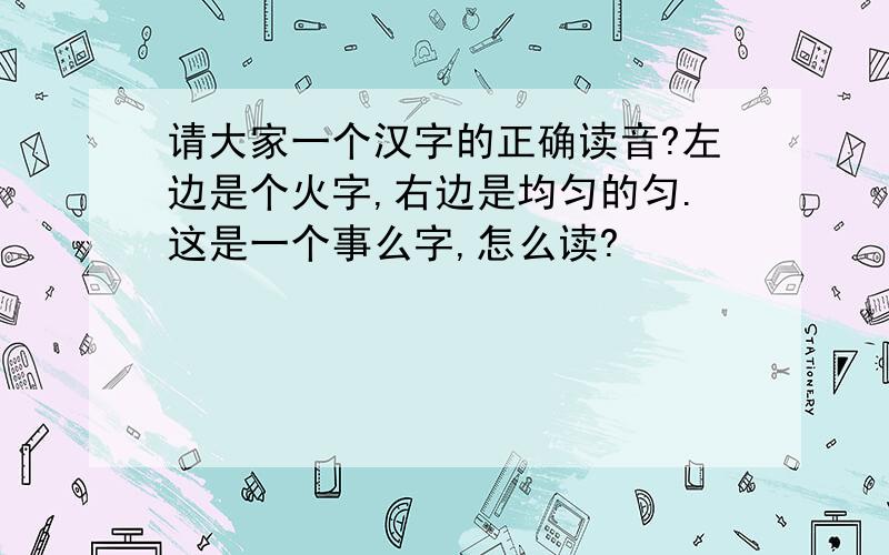 请大家一个汉字的正确读音?左边是个火字,右边是均匀的匀.这是一个事么字,怎么读?