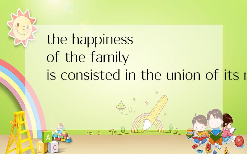 the happiness of the family is consisted in the union of its member这句话为什么用 is consisted in,而不是 consists in,有什么区别,还是都可以