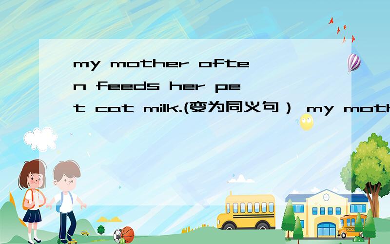 my mother often feeds her pet cat milk.(变为同义句） my mother often ______milk _____her pet cat