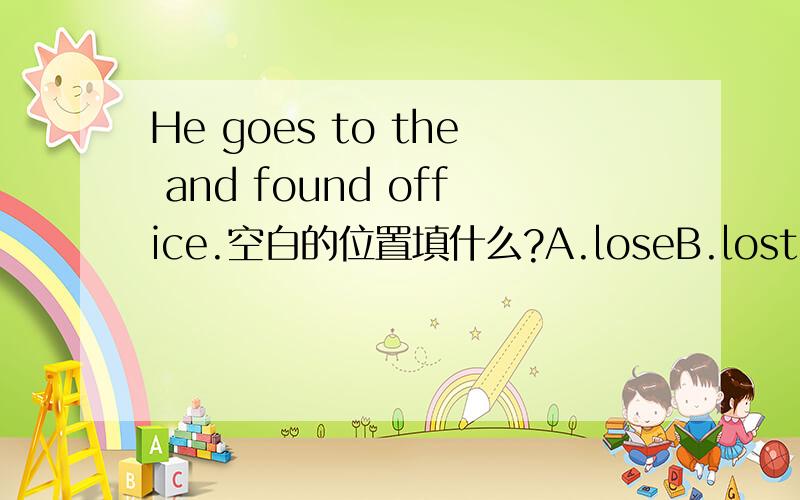 He goes to the and found office.空白的位置填什么?A.loseB.lostC.losingD.losesHe goes to the （ ）and found office.空白的位置填什么？