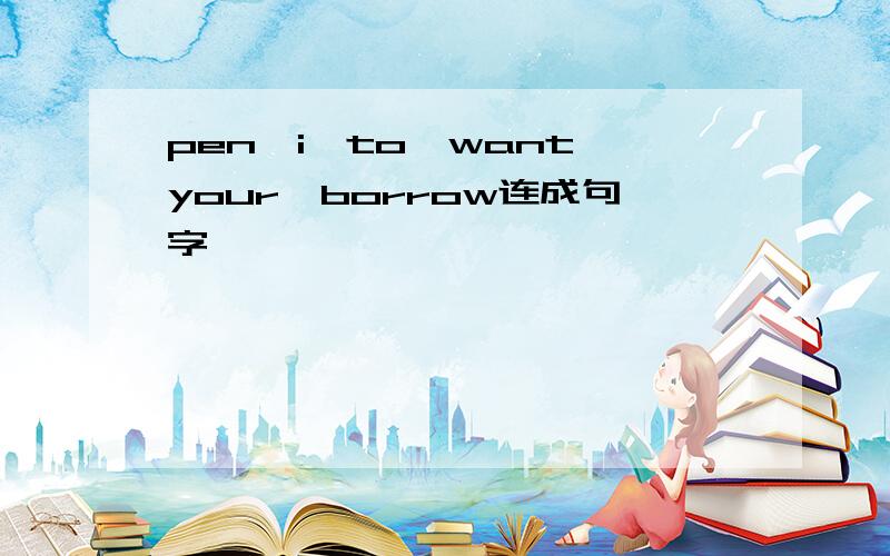 pen,i,to,want,your,borrow连成句字