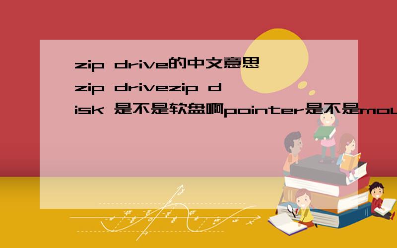 zip drive的中文意思zip drivezip disk 是不是软盘啊pointer是不是mouse在屏幕上的指针啊