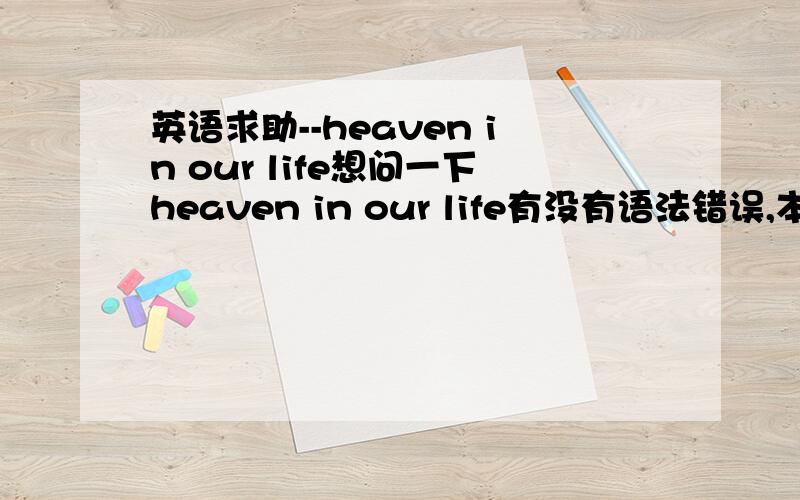 英语求助--heaven in our life想问一下heaven in our life有没有语法错误,本来我的意思就是我们生活中的天堂