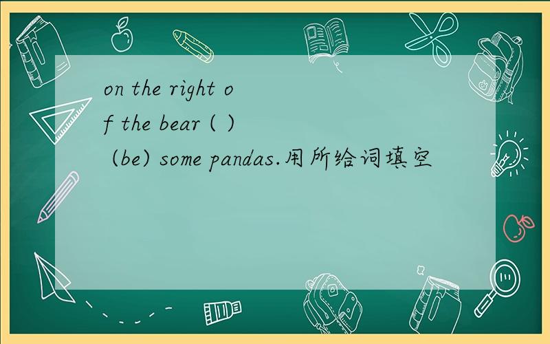 on the right of the bear ( ) (be) some pandas.用所给词填空