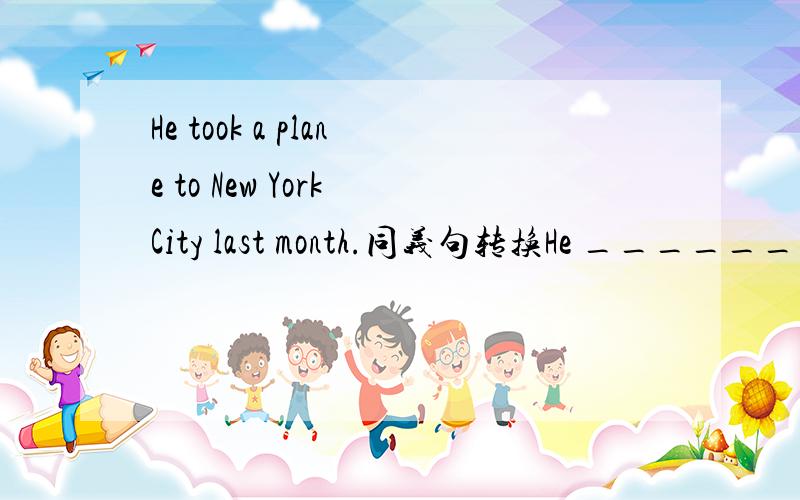 He took a plane to New York City last month.同义句转换He ___________ ________________New York City last month.