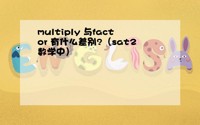 multiply 与factor 有什么差别?（sat2数学中）