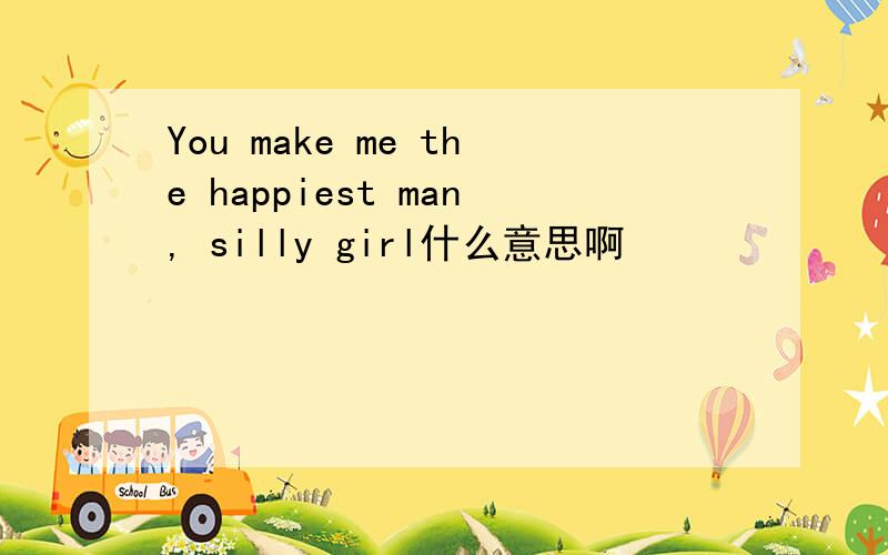 You make me the happiest man, silly girl什么意思啊