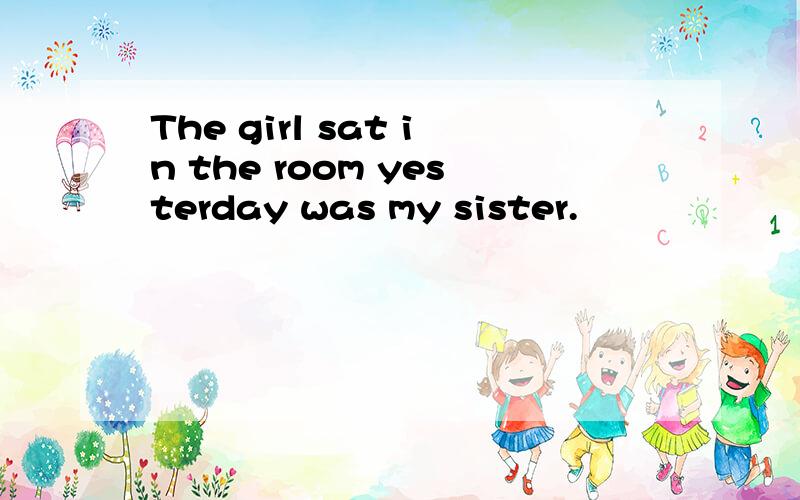 The girl sat in the room yesterday was my sister.