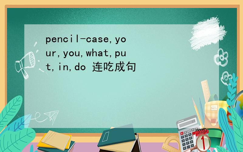 pencil-case,your,you,what,put,in,do 连吃成句