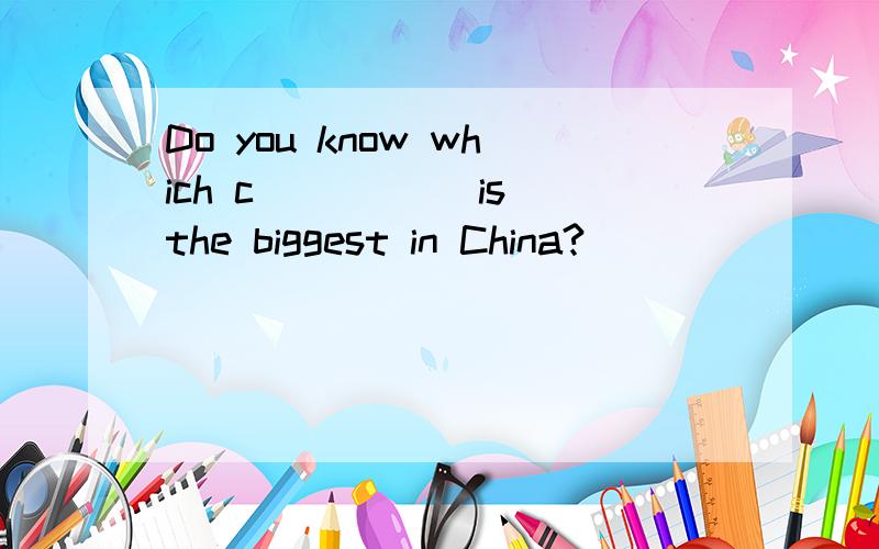 Do you know which c_____ is the biggest in China?