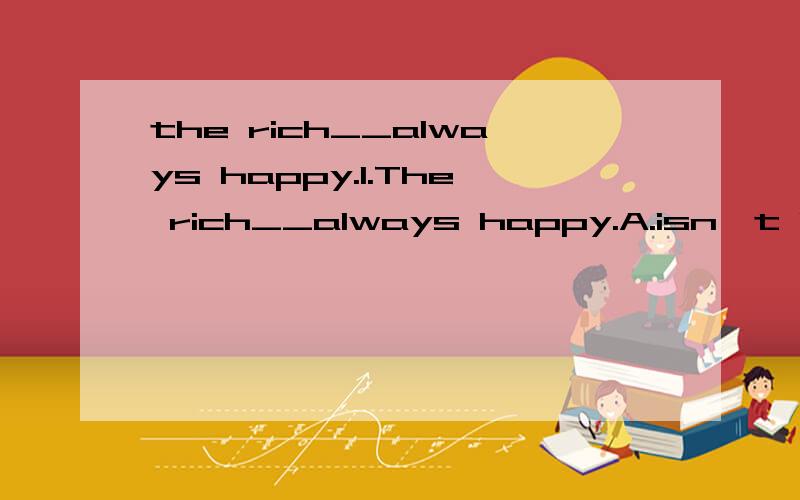 the rich__always happy.1.The rich__always happy.A.isn't B.aren't C.wasn't D.weren't2.Ninety percent of the work__been done.A.is B.are C.has D.have3.Some folk__never satisfied.A.is B.are C.seems D.feels4.Many a student__never satisfied.A.is B.are C.se