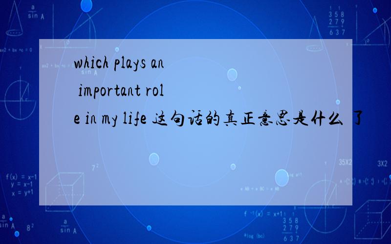 which plays an important role in my life 这句话的真正意思是什么 了