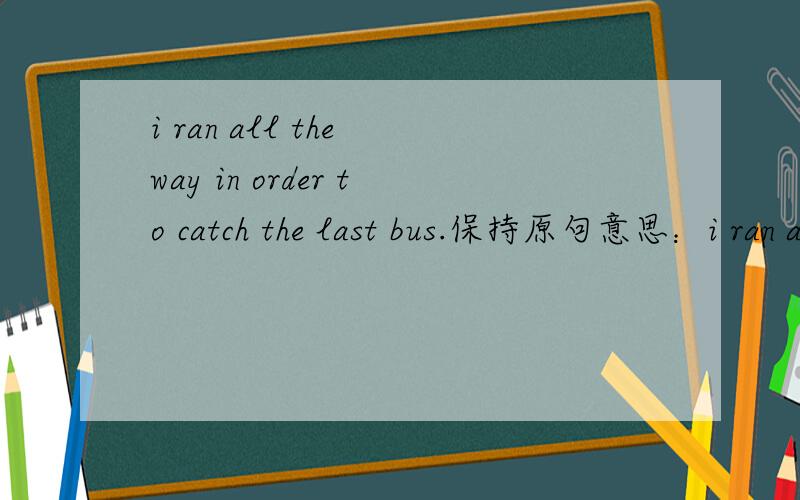 i ran all the way in order to catch the last bus.保持原句意思：i ran all the way so______not to______the last bus.