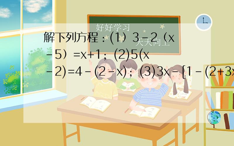 解下列方程：(1）3-2（x-5）=x+1；(2)5(x-2)=4-(2-x)；(3)3x-[1-(2+3x)]=7(4)二分之一x-3(4-x)=-12方程3x-1=x的解为（）方程5（x-5）+2x=-4的解为()如果2（x+3）与3（1-x）互为相反数,那么x等于（）.解下列方程,