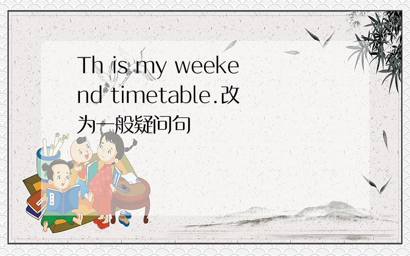 Th is my weekend timetable.改为一般疑问句