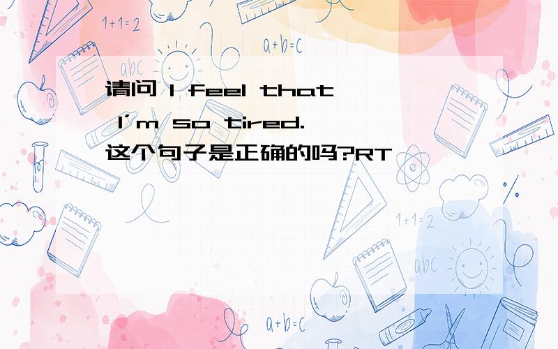 请问 I feel that I’m so tired.这个句子是正确的吗?RT ,