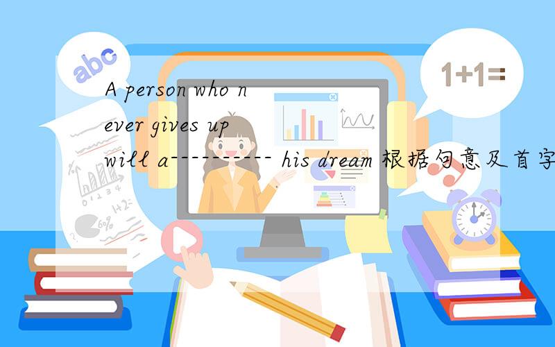 A person who never gives up will a---------- his dream 根据句意及首字母补全 a-------A person who never gives up will a---------- his dream 根据句意及首字母补全 a-------